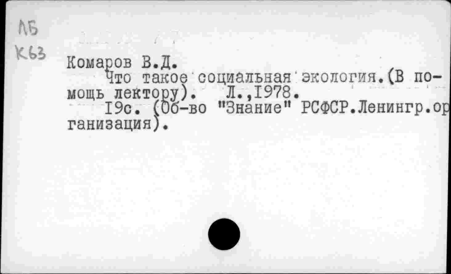 ﻿№
Комаров В.Д.
Что такое социальная'экология.(В помощь лектору). Л.,1978.
19с. (Об-во "Знание” РСФСР.Ленингр.ор ганизация).